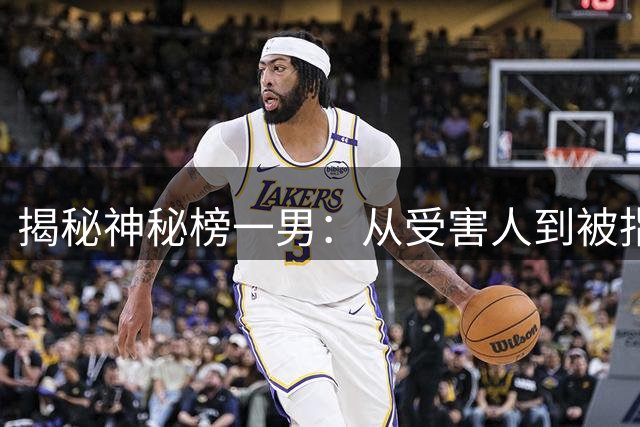 揭秘神秘榜一男：从受害人到被指敲诈的幕后人物